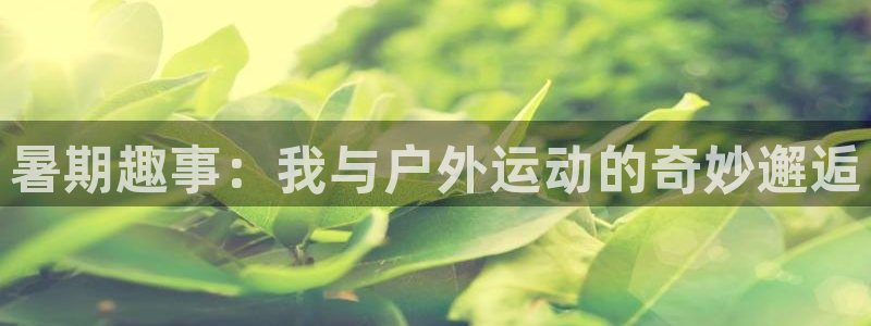 熊猫体育在线：暑期趣事：我与户外运动的奇妙邂逅