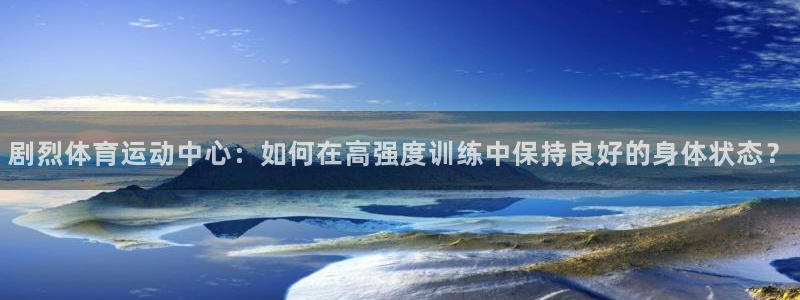 熊猫体育：剧烈体育运动中心：如何在高强度训练中保持良好的身体状态？