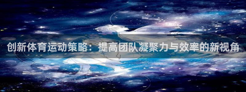 熊猫体育app下载安装：创新体育运动策略：提高团队凝聚力与效率的新视角