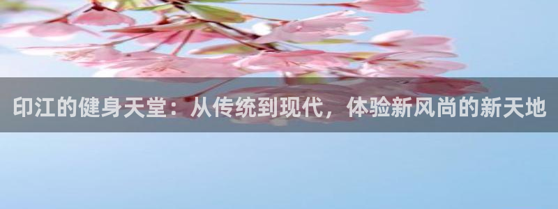 熊猫体育app下载安装：印江的健身天堂：从传统到现代，体验新风尚的新天地