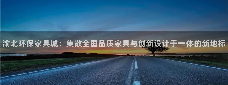 意昂5(KGAME)注册中心：渝北环保家具城：集散全国品质家