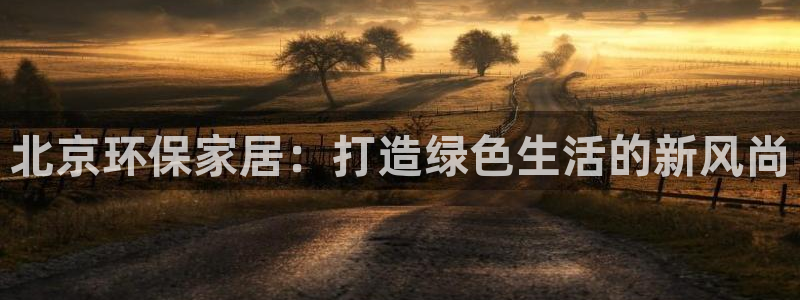 意昂5(KGAME)代理日工资多少：北京环保家居：打造绿色生