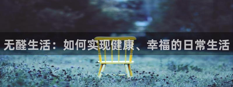 意昂5(KGAME)平台招商的流程：无醛生活：如何实现健康、